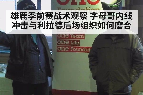雄鹿季前赛战术观察 字母哥内线冲击与利拉德后场组织如何磨合