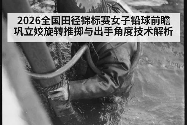 2026全国田径锦标赛女子铅球前瞻 巩立姣旋转推掷与出手角度技术解析