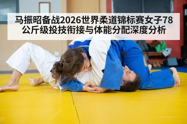 马振昭备战2026世界柔道锦标赛女子78公斤级投技衔接与体能分配深度分析