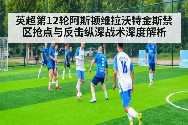 英超第12轮阿斯顿维拉沃特金斯禁区抢点与反击纵深战术深度解析